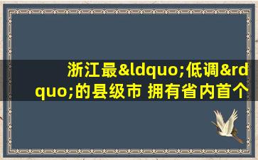 浙江最“低调”的县级市 拥有省内首个世界